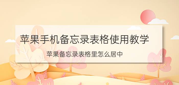 苹果手机备忘录表格使用教学 苹果备忘录表格里怎么居中？